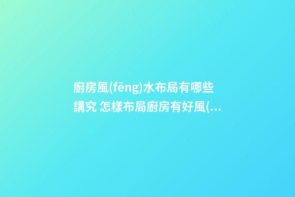 廚房風(fēng)水布局有哪些講究 怎樣布局廚房有好風(fēng)水